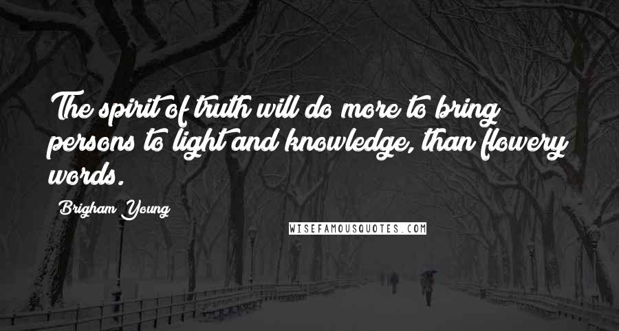 Brigham Young Quotes: The spirit of truth will do more to bring persons to light and knowledge, than flowery words.