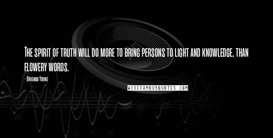 Brigham Young Quotes: The spirit of truth will do more to bring persons to light and knowledge, than flowery words.
