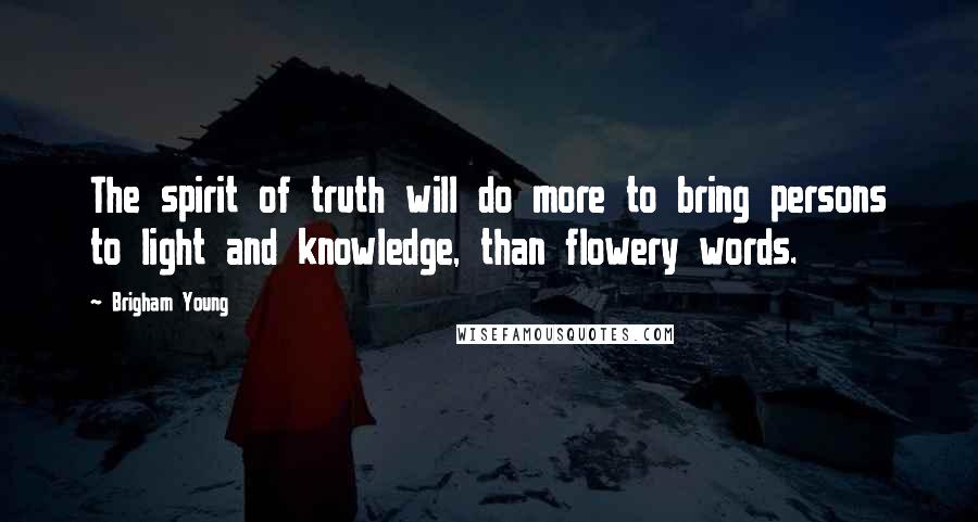 Brigham Young Quotes: The spirit of truth will do more to bring persons to light and knowledge, than flowery words.