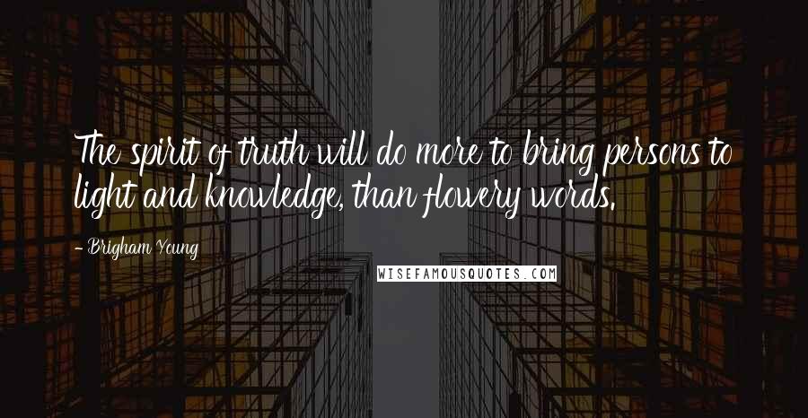 Brigham Young Quotes: The spirit of truth will do more to bring persons to light and knowledge, than flowery words.