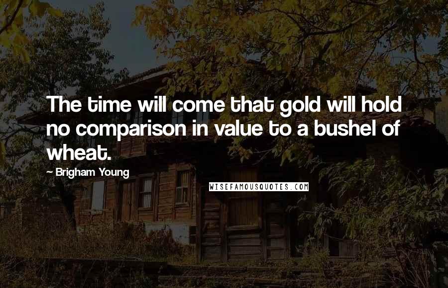 Brigham Young Quotes: The time will come that gold will hold no comparison in value to a bushel of wheat.