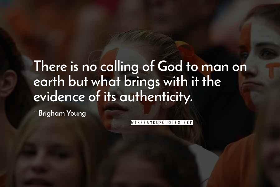 Brigham Young Quotes: There is no calling of God to man on earth but what brings with it the evidence of its authenticity.