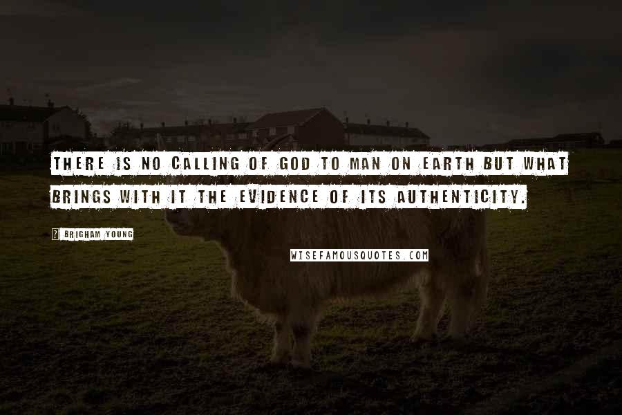 Brigham Young Quotes: There is no calling of God to man on earth but what brings with it the evidence of its authenticity.