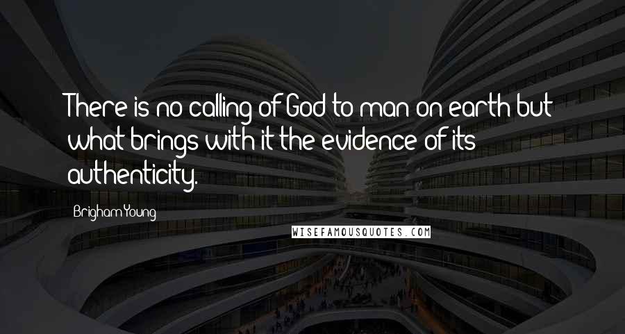 Brigham Young Quotes: There is no calling of God to man on earth but what brings with it the evidence of its authenticity.