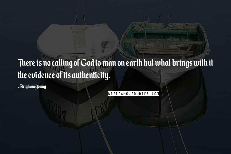 Brigham Young Quotes: There is no calling of God to man on earth but what brings with it the evidence of its authenticity.