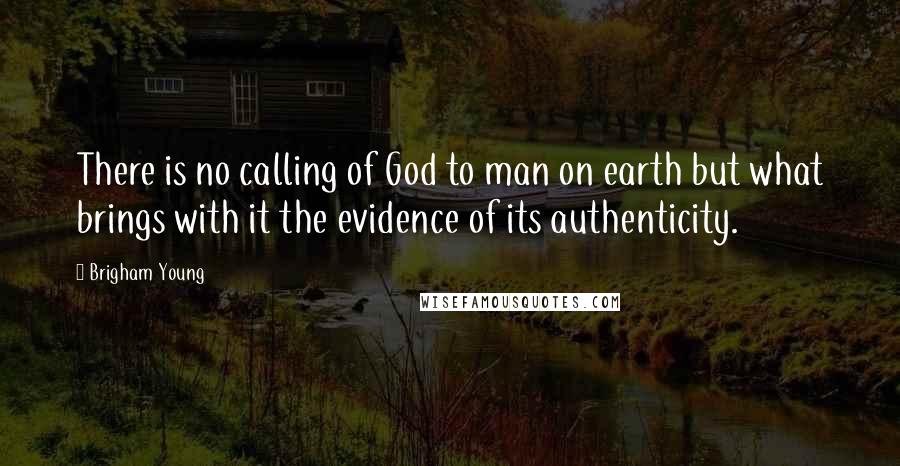 Brigham Young Quotes: There is no calling of God to man on earth but what brings with it the evidence of its authenticity.