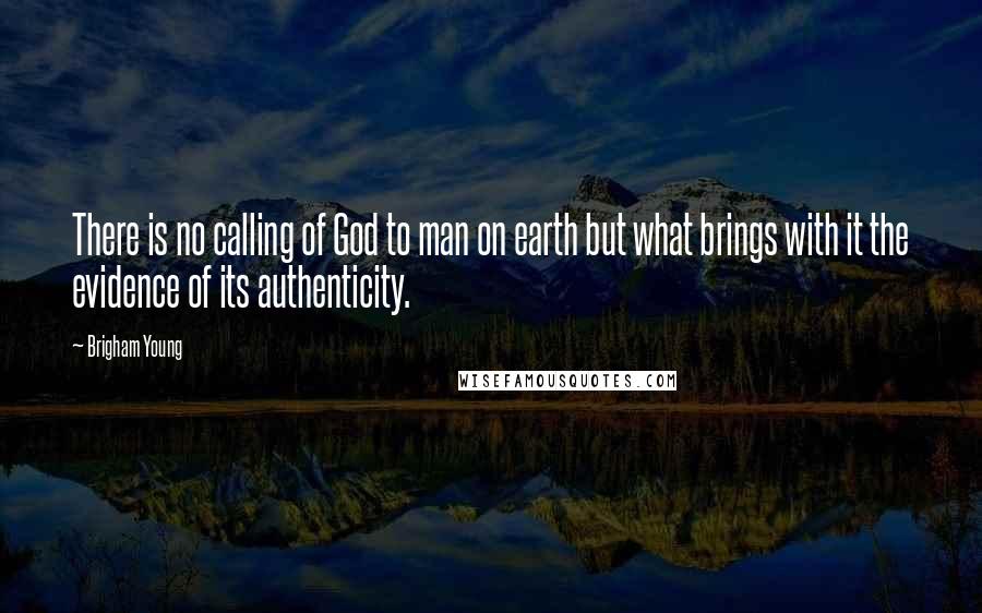 Brigham Young Quotes: There is no calling of God to man on earth but what brings with it the evidence of its authenticity.