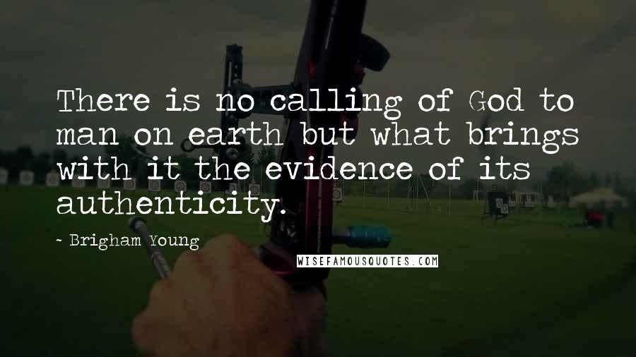 Brigham Young Quotes: There is no calling of God to man on earth but what brings with it the evidence of its authenticity.