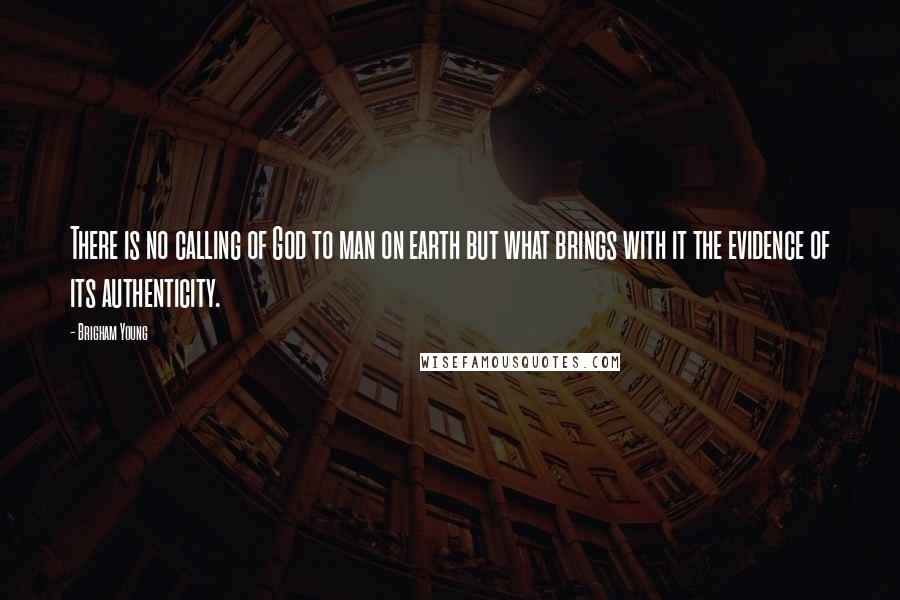 Brigham Young Quotes: There is no calling of God to man on earth but what brings with it the evidence of its authenticity.