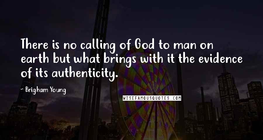 Brigham Young Quotes: There is no calling of God to man on earth but what brings with it the evidence of its authenticity.