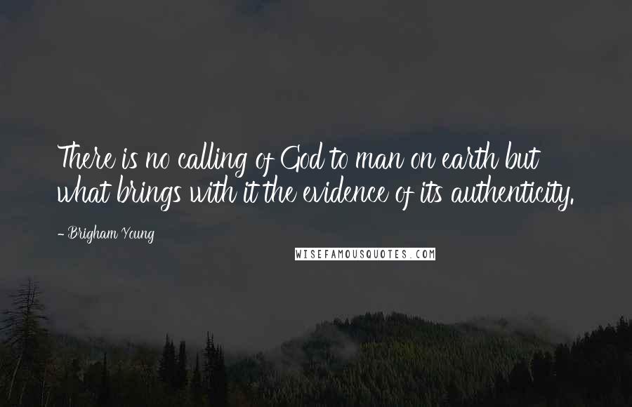 Brigham Young Quotes: There is no calling of God to man on earth but what brings with it the evidence of its authenticity.