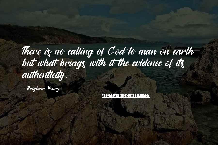 Brigham Young Quotes: There is no calling of God to man on earth but what brings with it the evidence of its authenticity.