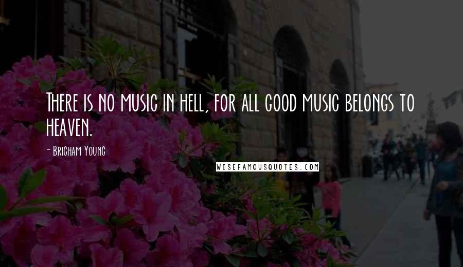 Brigham Young Quotes: There is no music in hell, for all good music belongs to heaven.