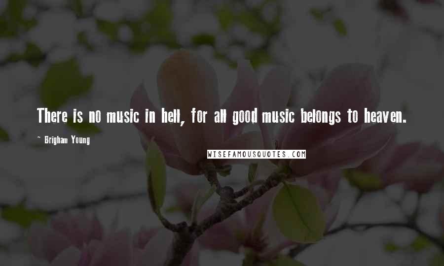 Brigham Young Quotes: There is no music in hell, for all good music belongs to heaven.