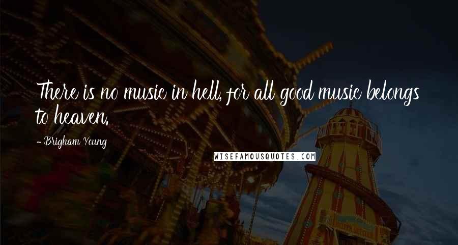 Brigham Young Quotes: There is no music in hell, for all good music belongs to heaven.