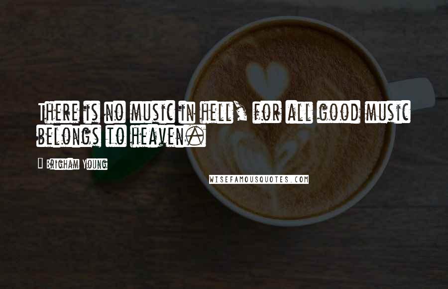 Brigham Young Quotes: There is no music in hell, for all good music belongs to heaven.