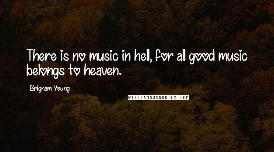Brigham Young Quotes: There is no music in hell, for all good music belongs to heaven.