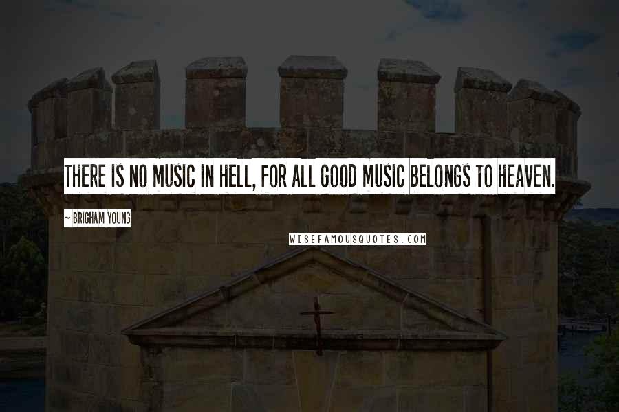 Brigham Young Quotes: There is no music in hell, for all good music belongs to heaven.