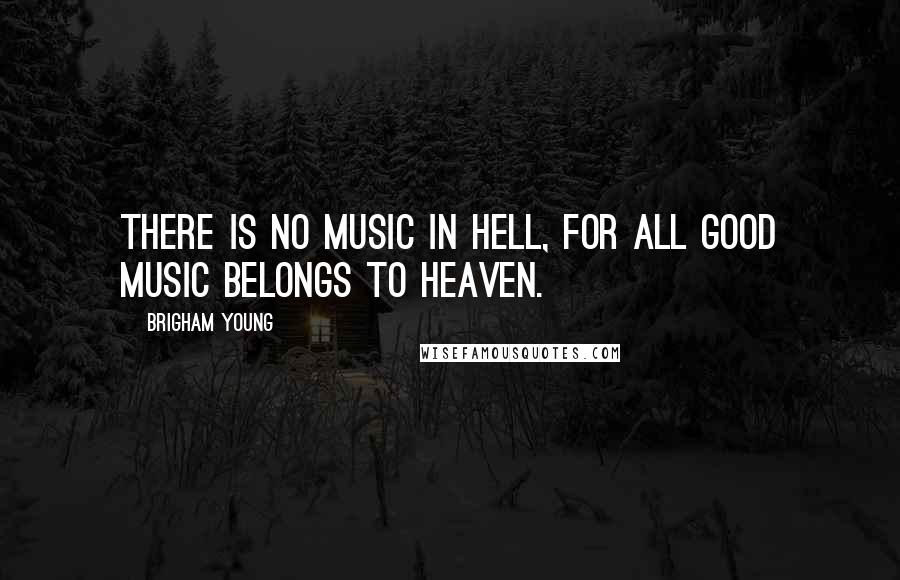 Brigham Young Quotes: There is no music in hell, for all good music belongs to heaven.