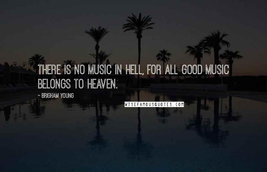 Brigham Young Quotes: There is no music in hell, for all good music belongs to heaven.