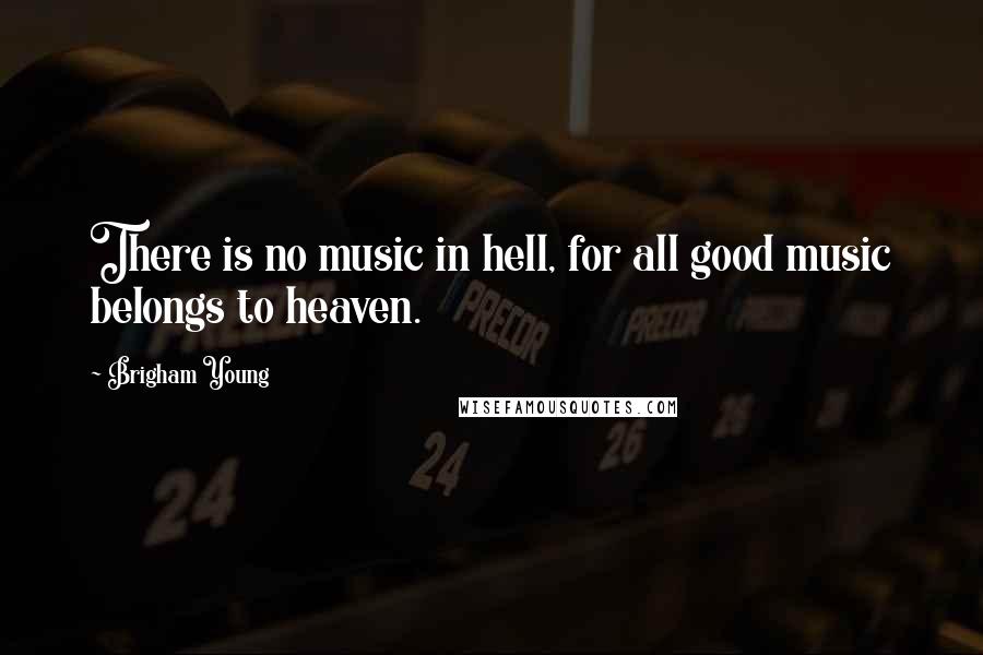 Brigham Young Quotes: There is no music in hell, for all good music belongs to heaven.