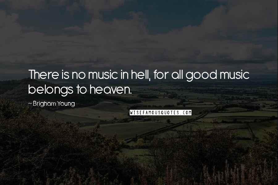Brigham Young Quotes: There is no music in hell, for all good music belongs to heaven.