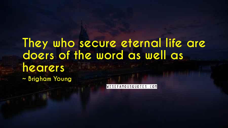 Brigham Young Quotes: They who secure eternal life are doers of the word as well as hearers