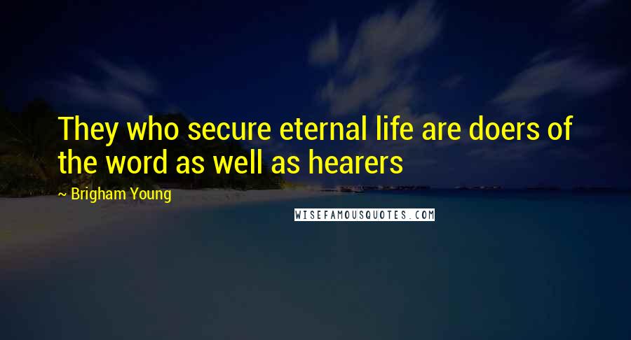 Brigham Young Quotes: They who secure eternal life are doers of the word as well as hearers