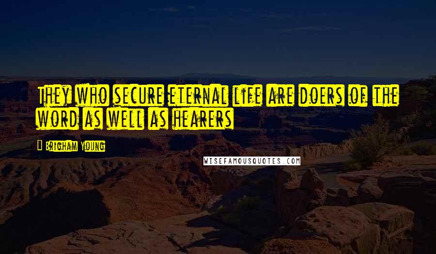 Brigham Young Quotes: They who secure eternal life are doers of the word as well as hearers