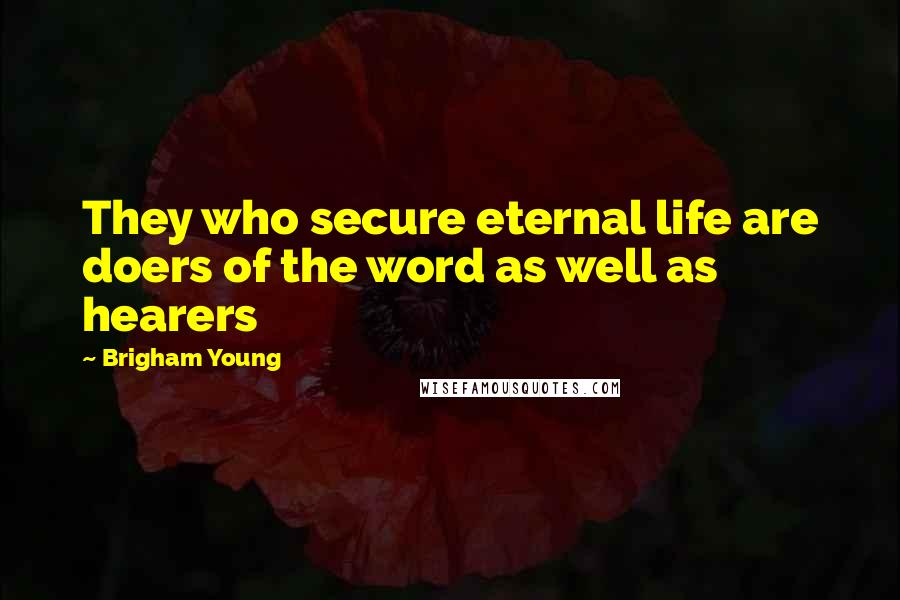 Brigham Young Quotes: They who secure eternal life are doers of the word as well as hearers