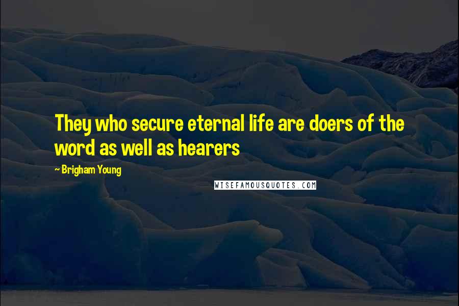 Brigham Young Quotes: They who secure eternal life are doers of the word as well as hearers