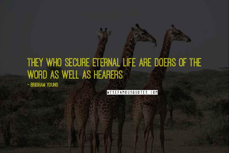 Brigham Young Quotes: They who secure eternal life are doers of the word as well as hearers