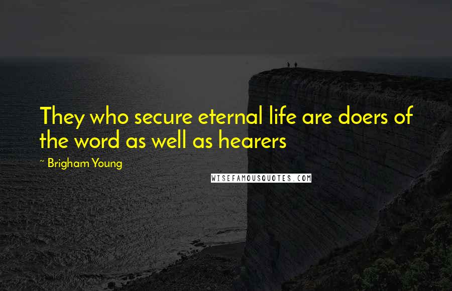 Brigham Young Quotes: They who secure eternal life are doers of the word as well as hearers