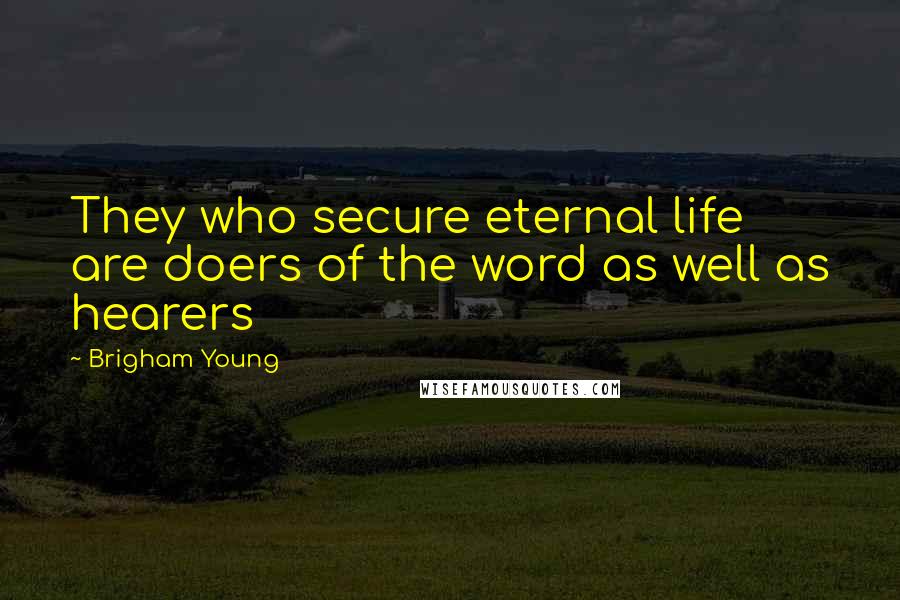 Brigham Young Quotes: They who secure eternal life are doers of the word as well as hearers