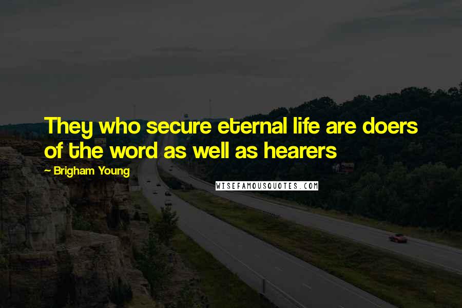 Brigham Young Quotes: They who secure eternal life are doers of the word as well as hearers