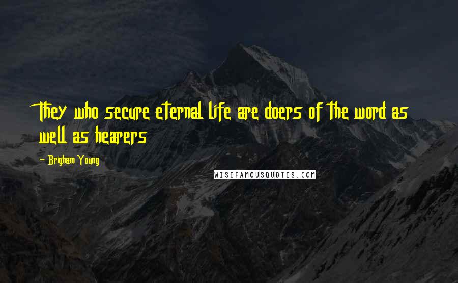 Brigham Young Quotes: They who secure eternal life are doers of the word as well as hearers