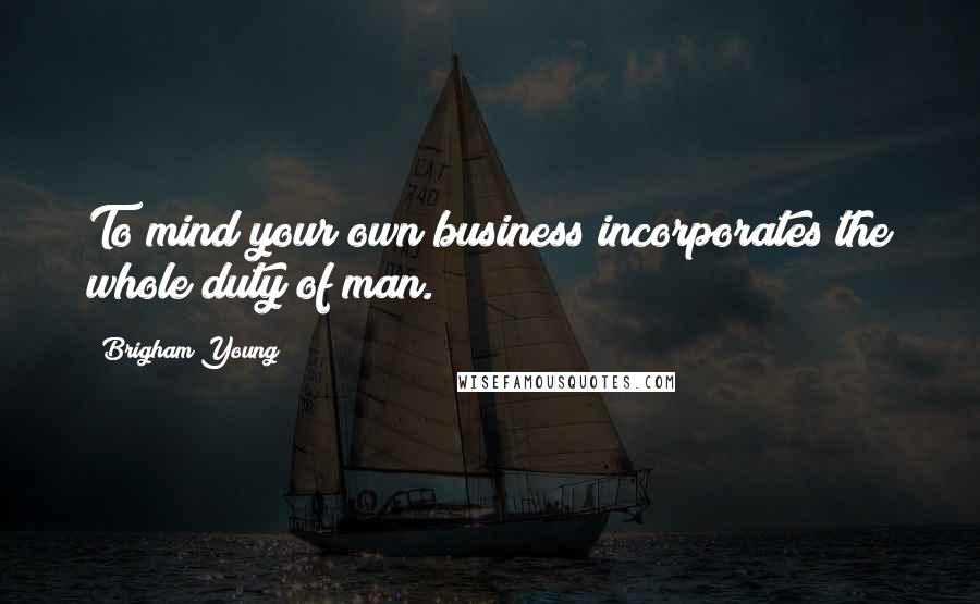 Brigham Young Quotes: To mind your own business incorporates the whole duty of man.