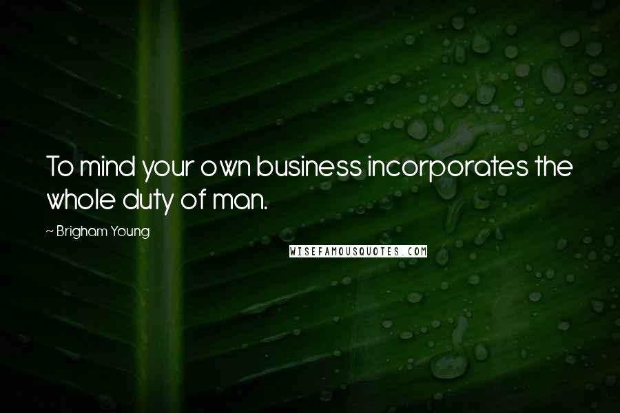 Brigham Young Quotes: To mind your own business incorporates the whole duty of man.