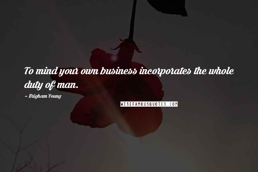 Brigham Young Quotes: To mind your own business incorporates the whole duty of man.
