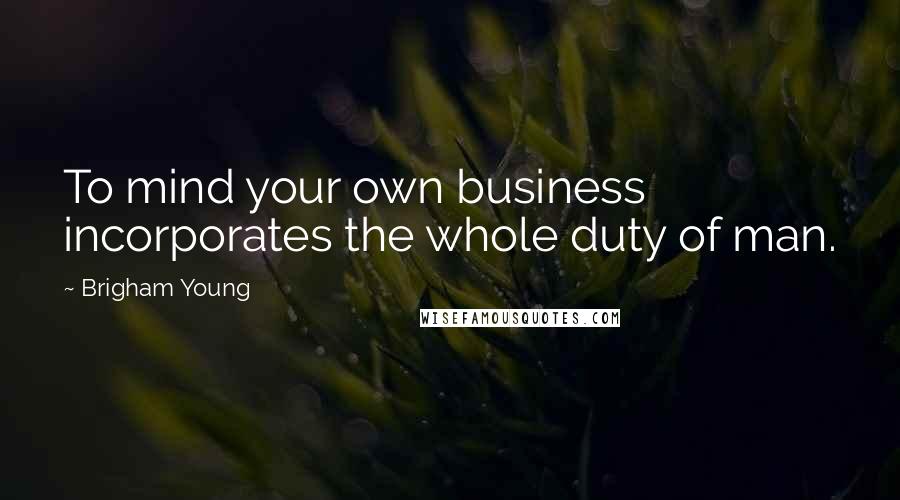 Brigham Young Quotes: To mind your own business incorporates the whole duty of man.