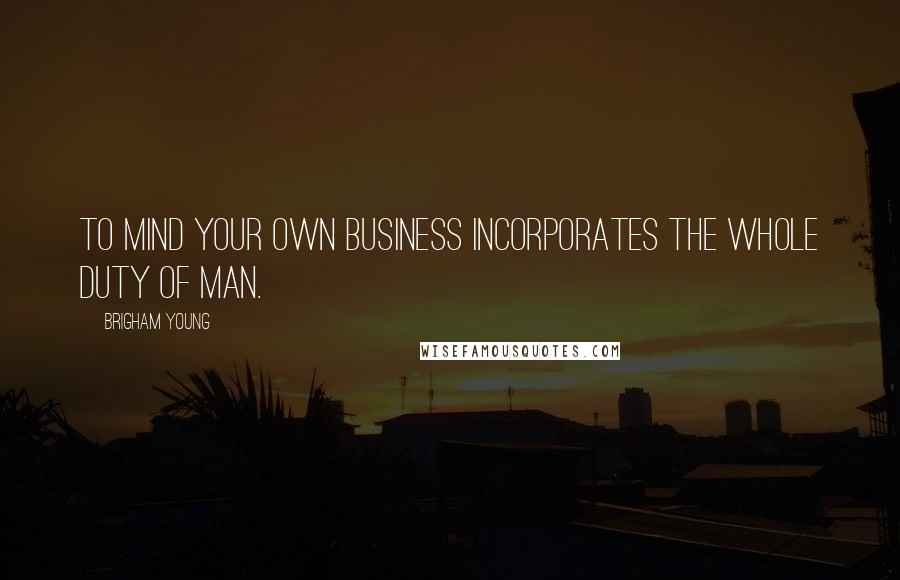 Brigham Young Quotes: To mind your own business incorporates the whole duty of man.