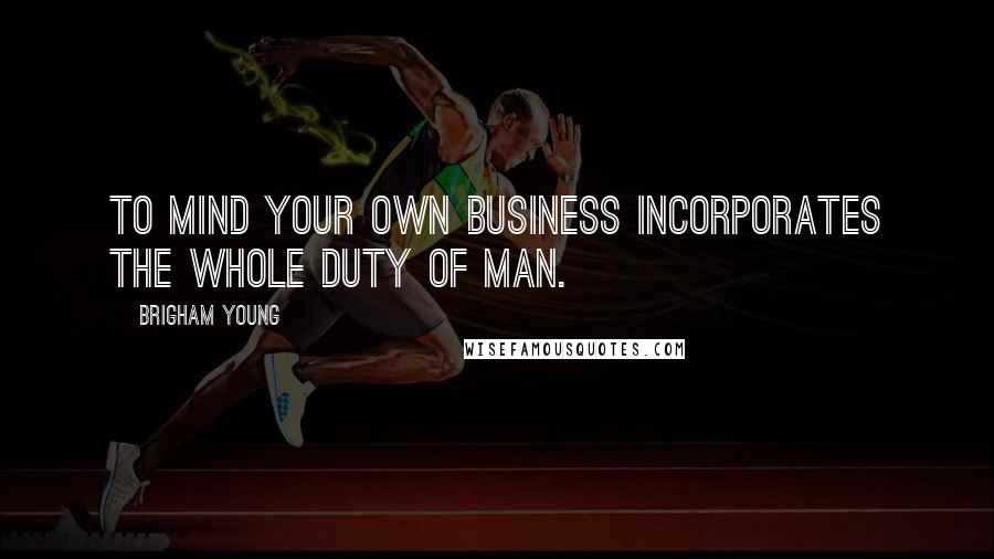 Brigham Young Quotes: To mind your own business incorporates the whole duty of man.