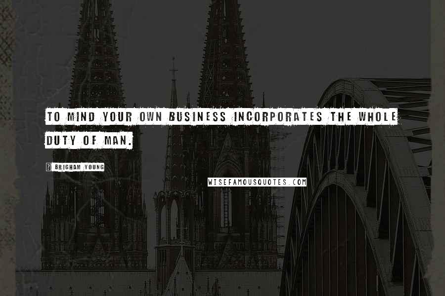 Brigham Young Quotes: To mind your own business incorporates the whole duty of man.