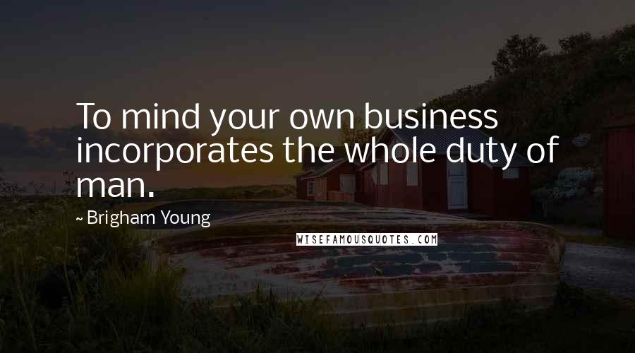 Brigham Young Quotes: To mind your own business incorporates the whole duty of man.