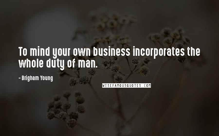 Brigham Young Quotes: To mind your own business incorporates the whole duty of man.