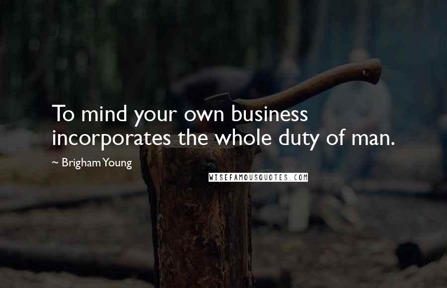 Brigham Young Quotes: To mind your own business incorporates the whole duty of man.