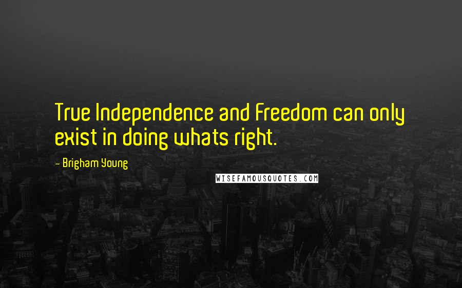 Brigham Young Quotes: True Independence and Freedom can only exist in doing whats right.