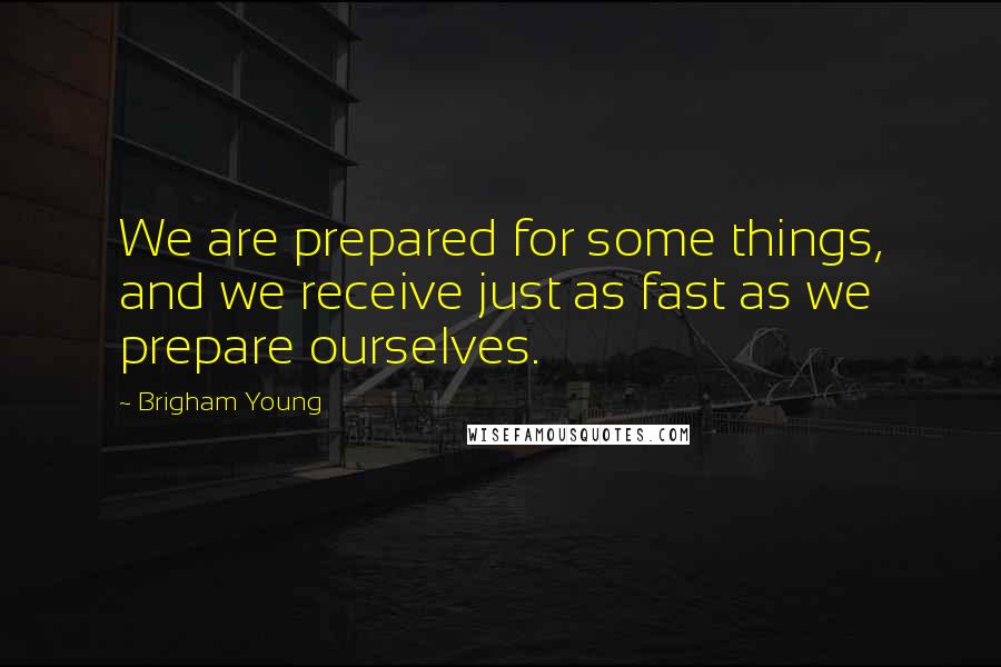 Brigham Young Quotes: We are prepared for some things, and we receive just as fast as we prepare ourselves.