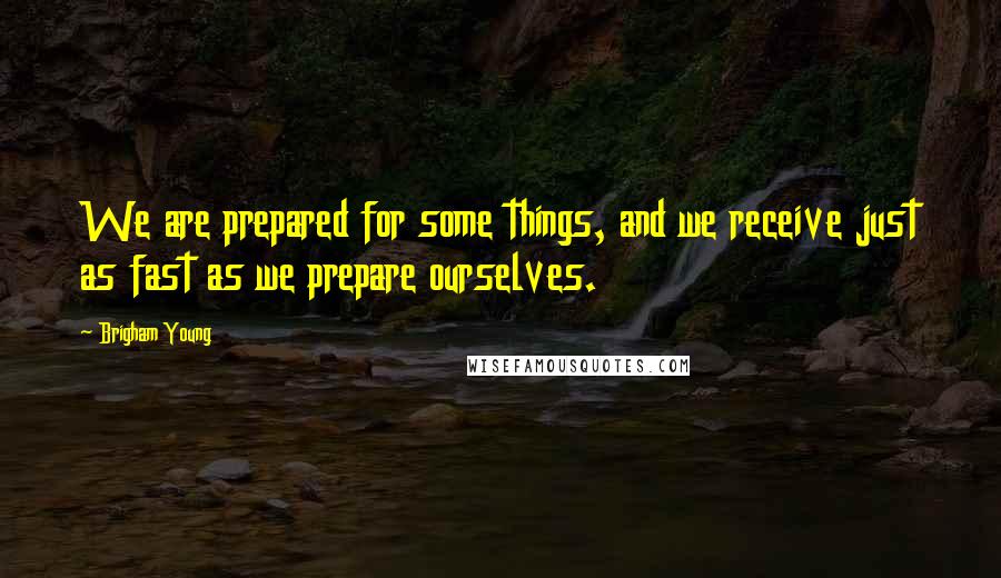 Brigham Young Quotes: We are prepared for some things, and we receive just as fast as we prepare ourselves.