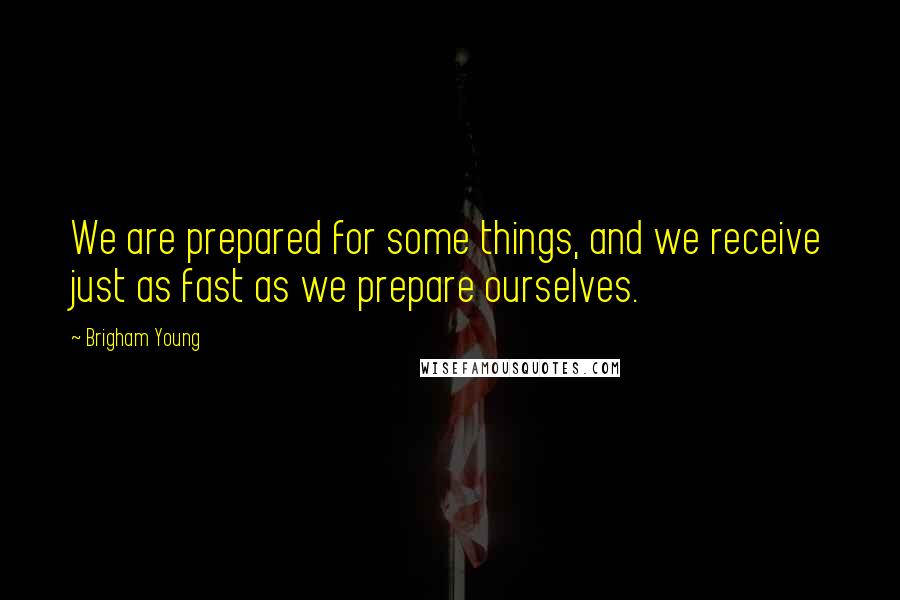 Brigham Young Quotes: We are prepared for some things, and we receive just as fast as we prepare ourselves.